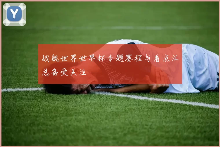 战舰世界世界杯专题赛程与看点汇总备受关注