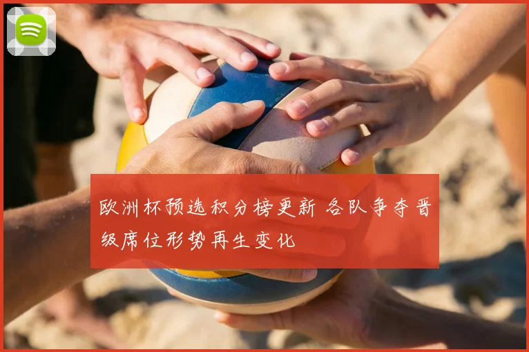 欧洲杯预选积分榜更新 各队争夺晋级席位形势再生变化