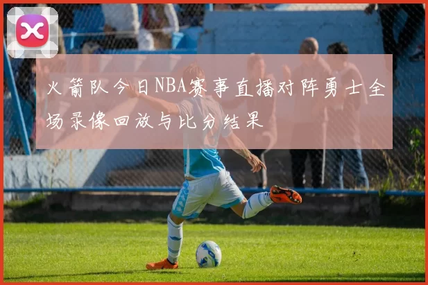 火箭队今日NBA赛事直播对阵勇士全场录像回放与比分结果