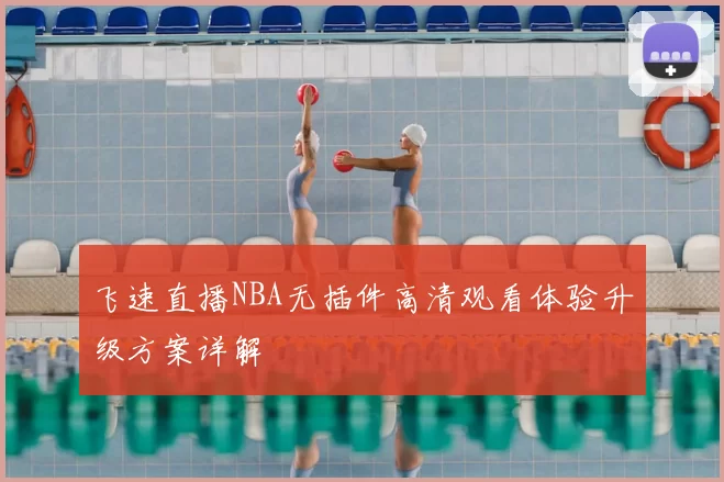 飞速直播NBA无插件高清观看体验升级方案详解