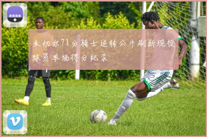 米切尔71分骑士逆转公牛刷新现役球员单场得分纪录