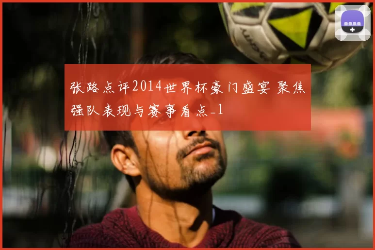 张路点评2014世界杯豪门盛宴 聚焦强队表现与赛事看点_1