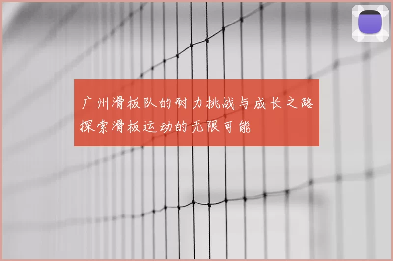 广州滑板队的耐力挑战与成长之路探索滑板运动的无限可能