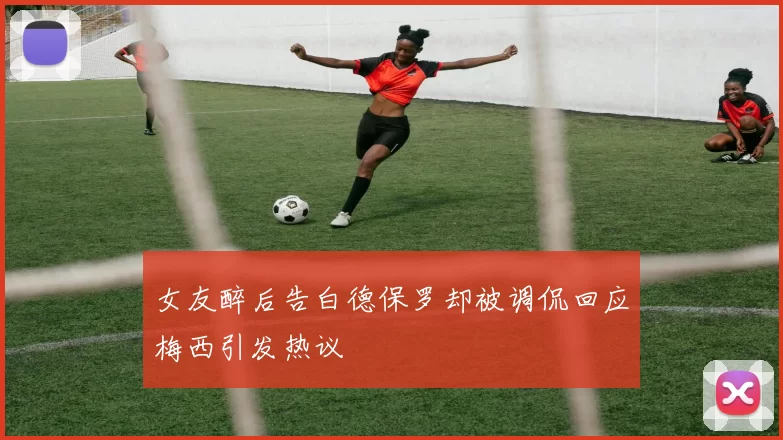 女友醉后告白德保罗却被调侃回应梅西引发热议