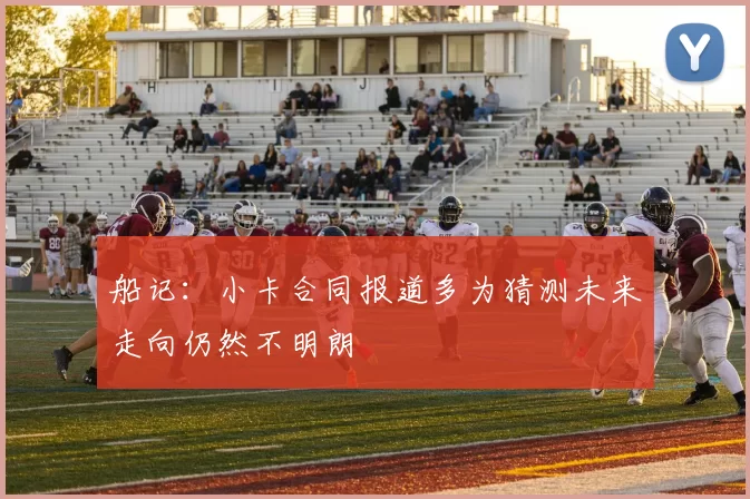 船记:小卡合同报道多为猜测未来走向仍然不明朗