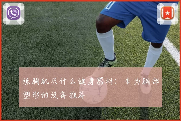 练胸肌买什么健身器材:专为胸部塑形的设备推荐