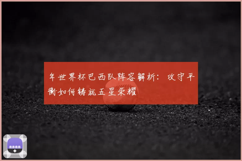 年世界杯巴西队阵容解析：攻守平衡如何铸就五星荣耀