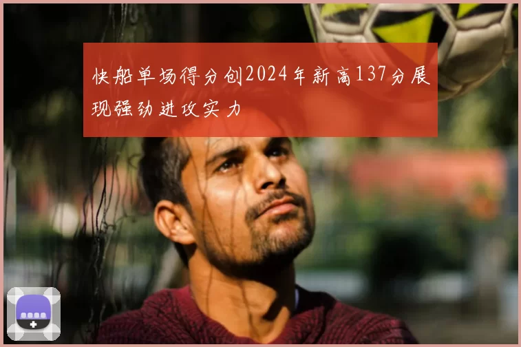 快船单场得分创2024年新高137分展现强劲进攻实力