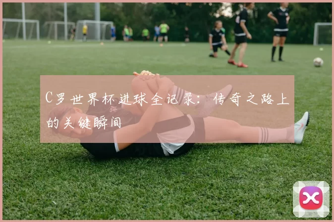 C罗世界杯进球全记录：传奇之路上的关键瞬间