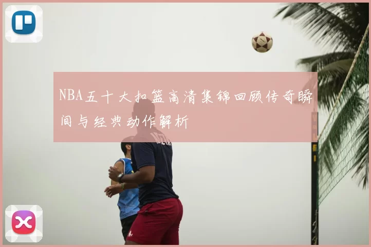 NBA五十大扣篮高清集锦回顾传奇瞬间与经典动作解析