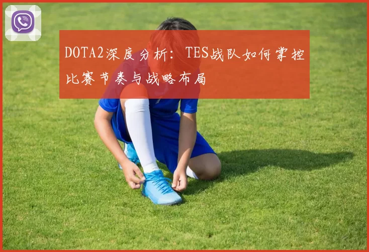 DOTA2深度分析:TES战队如何掌控比赛节奏与战略布局