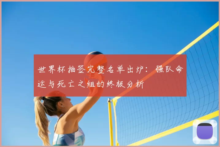 世界杯抽签完整名单出炉:强队命运与死亡之组的终极分析