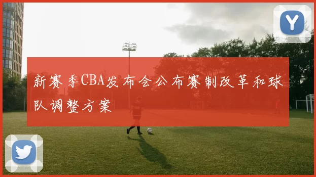 新赛季CBA发布会公布赛制改革和球队调整方案