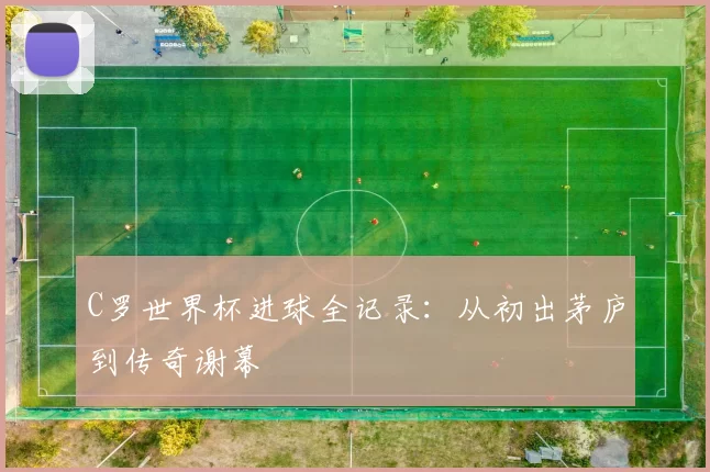 C罗世界杯进球全记录：从初出茅庐到传奇谢幕