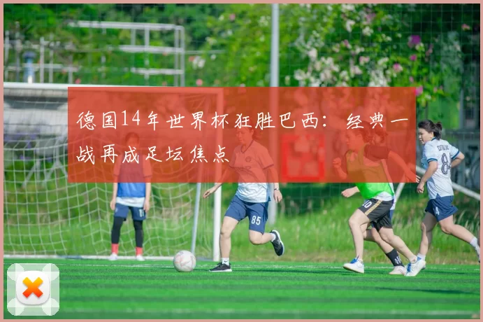 德国14年世界杯狂胜巴西:经典一战再成足坛焦点