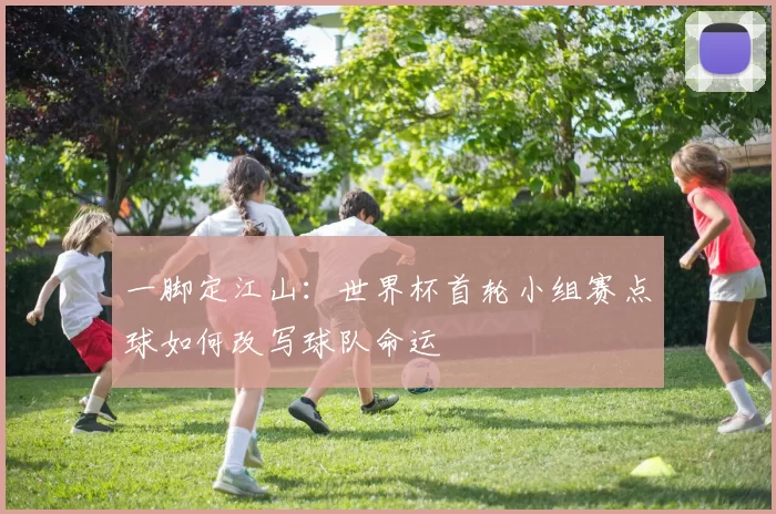 一脚定江山：世界杯首轮小组赛点球如何改写球队命运