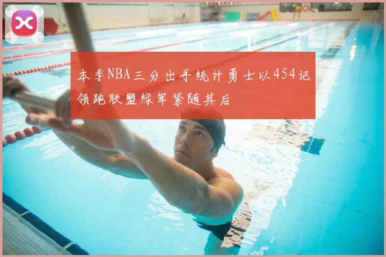 本季NBA三分出手统计勇士以454记领跑联盟绿军紧随其后