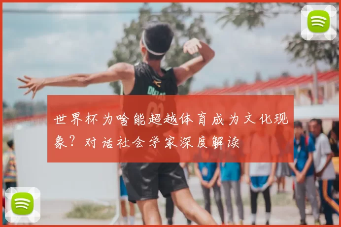 世界杯为啥能超越体育成为文化现象?对话社会学家深度解读