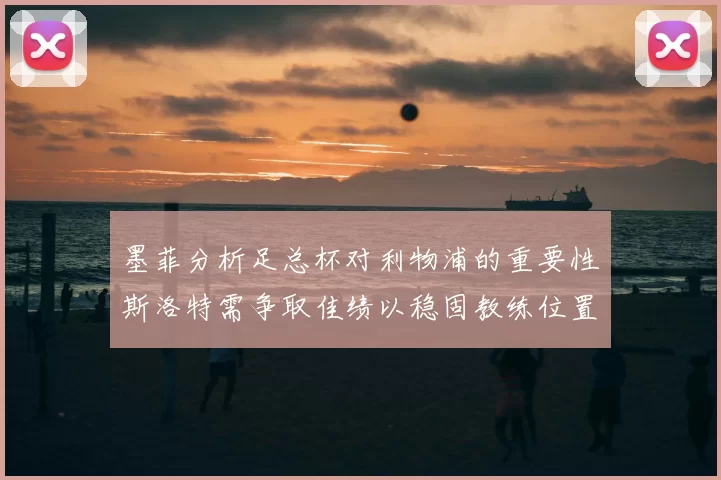 墨菲分析足总杯对利物浦的重要性斯洛特需争取佳绩以稳固教练位置