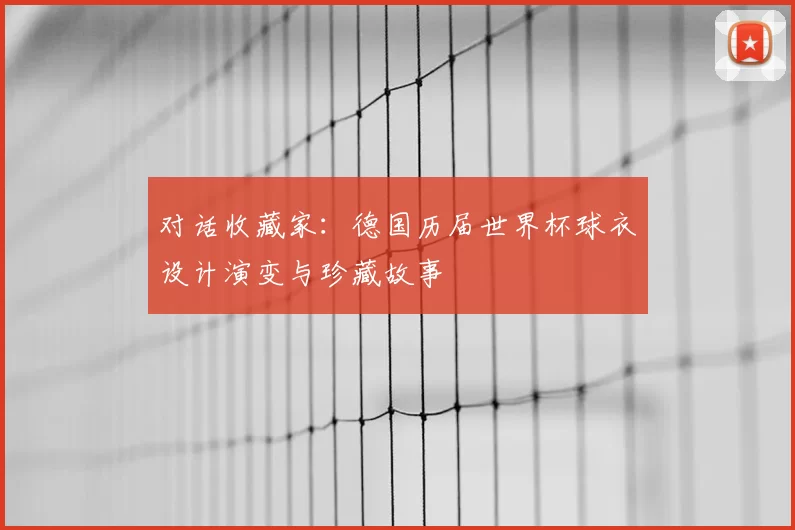 对话收藏家：德国历届世界杯球衣设计演变与珍藏故事