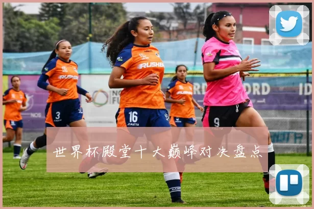 世界杯殿堂十大巅峰对决盘点