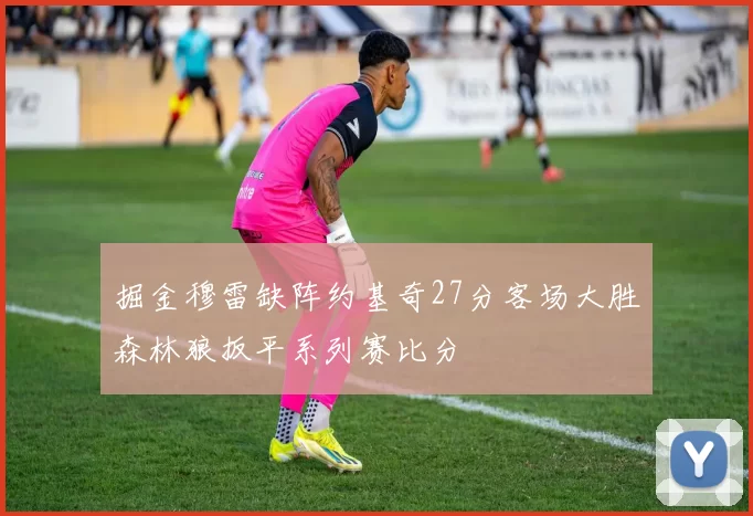 掘金穆雷缺阵约基奇27分客场大胜森林狼扳平系列赛比分