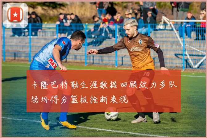 卡隆巴特勒生涯数据回顾效力多队场均得分篮板抢断表现