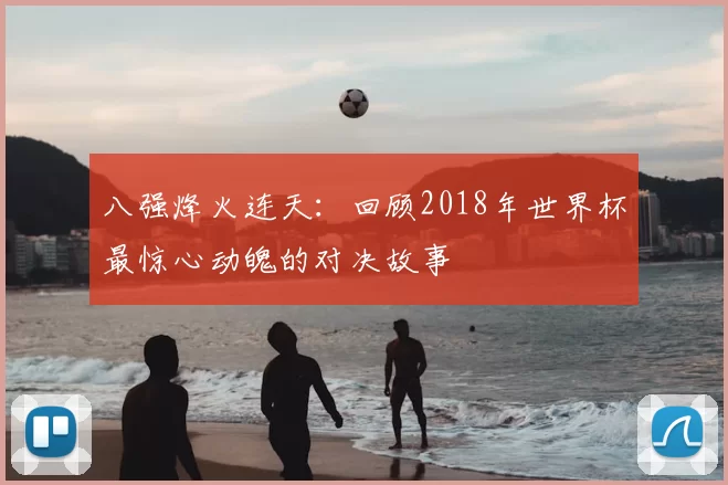 八强烽火连天:回顾2018年世界杯最惊心动魄的对决故事