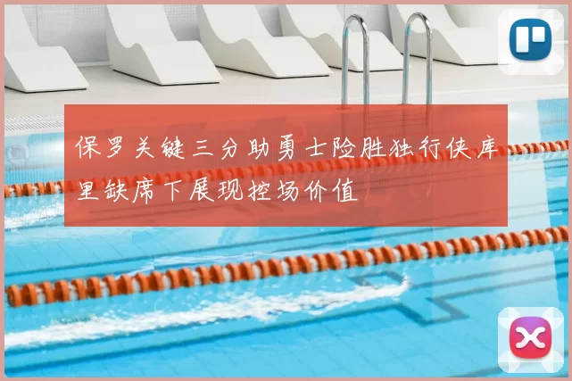 保罗关键三分助勇士险胜独行侠库里缺席下展现控场价值