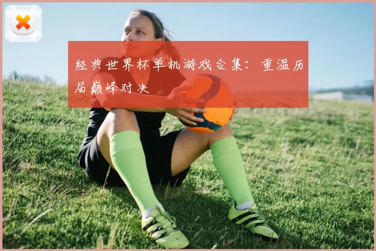 经典世界杯单机游戏合集:重温历届巅峰对决