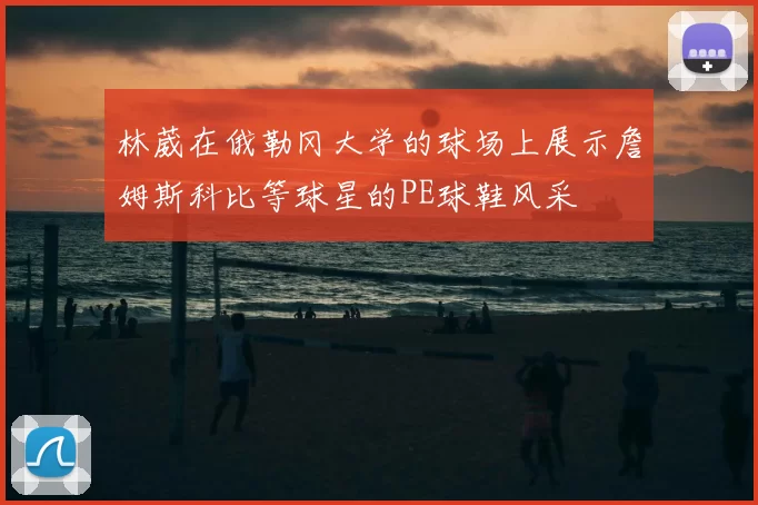 林葳在俄勒冈大学的球场上展示詹姆斯科比等球星的PE球鞋风采