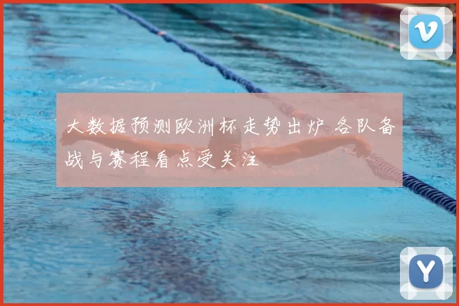 大数据预测欧洲杯走势出炉 各队备战与赛程看点受关注