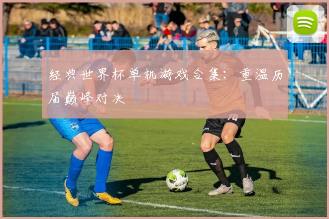 经典世界杯单机游戏合集：重温历届巅峰对决