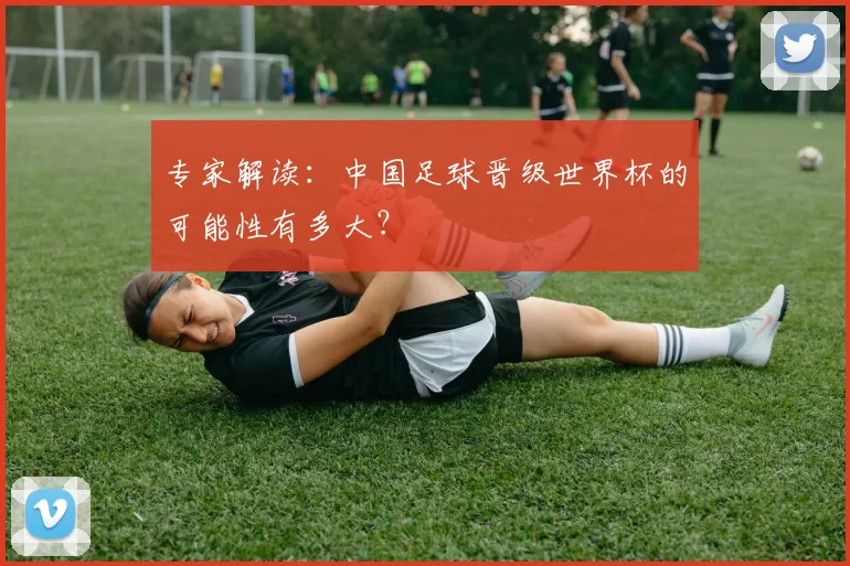 专家解读：中国足球晋级世界杯的可能性有多大？