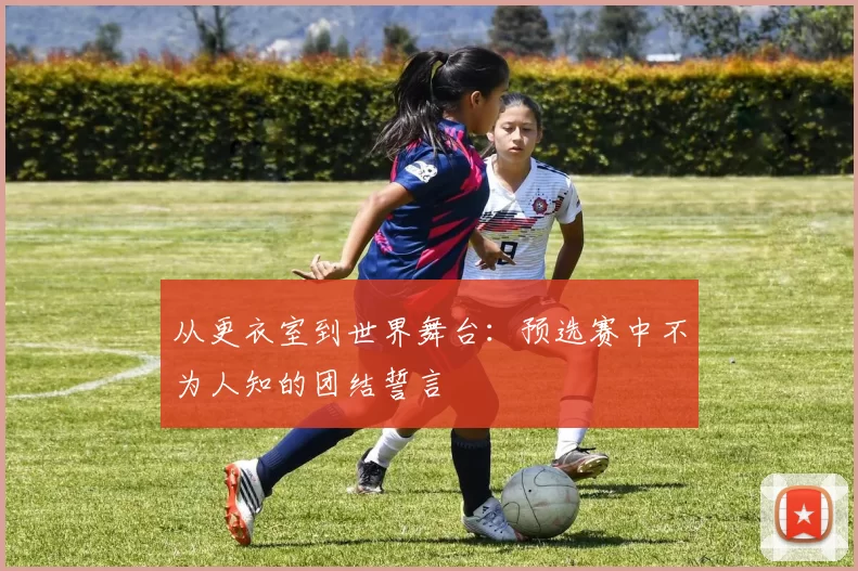 从更衣室到世界舞台:预选赛中不为人知的团结誓言