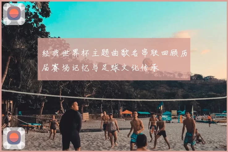 经典世界杯主题曲歌名串联回顾历届赛场记忆与足球文化传承