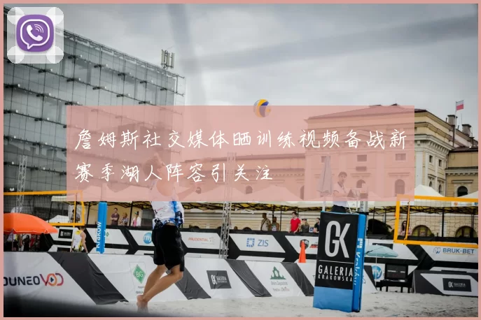 詹姆斯社交媒体晒训练视频备战新赛季湖人阵容引关注
