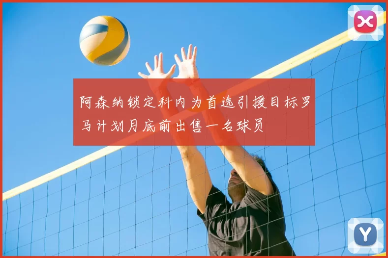 阿森纳锁定科内为首选引援目标罗马计划月底前出售一名球员