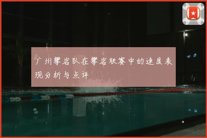 广州攀岩队在攀岩联赛中的速度表现分析与点评
