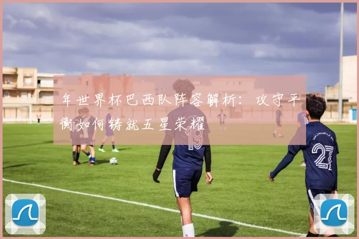 年世界杯巴西队阵容解析：攻守平衡如何铸就五星荣耀
