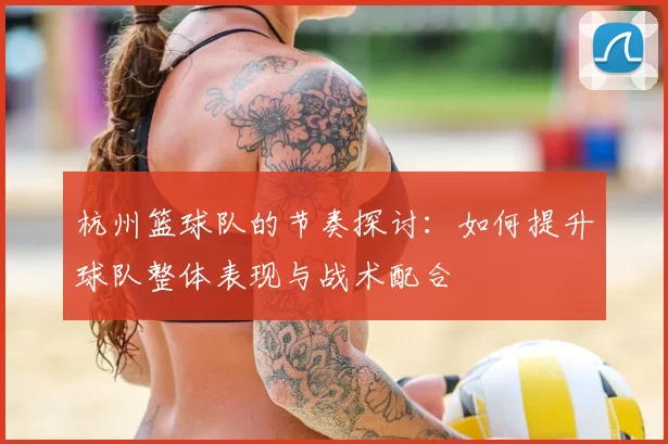 杭州篮球队的节奏探讨:如何提升球队整体表现与战术配合