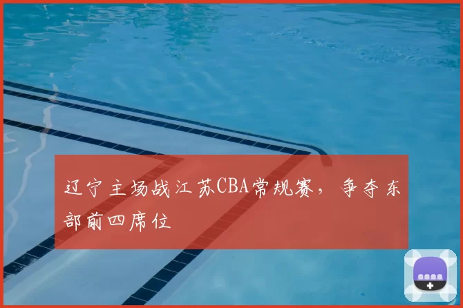 辽宁主场战江苏CBA常规赛,争夺东部前四席位