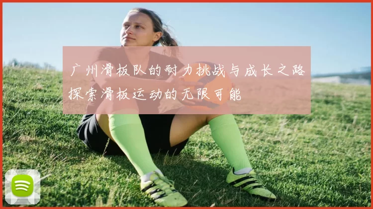 广州滑板队的耐力挑战与成长之路探索滑板运动的无限可能
