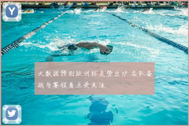 大数据预测欧洲杯走势出炉 各队备战与赛程看点受关注