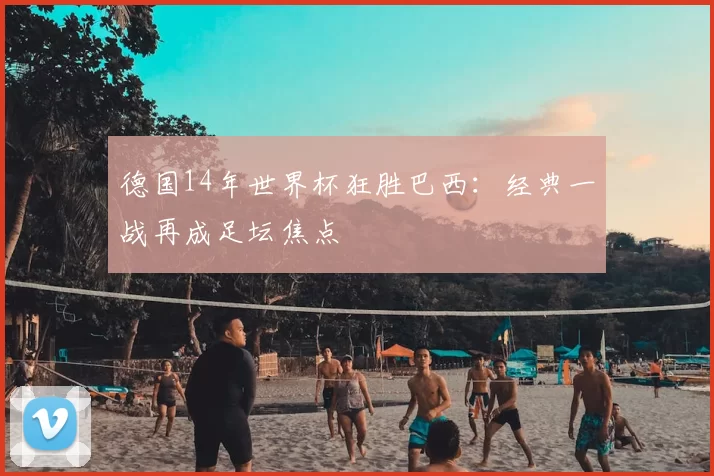 德国14年世界杯狂胜巴西:经典一战再成足坛焦点