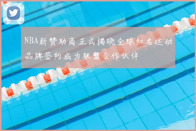 NBA新赞助商正式揭晓全球知名运动品牌签约成为联盟合作伙伴