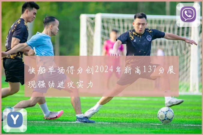 快船单场得分创2024年新高137分展现强劲进攻实力