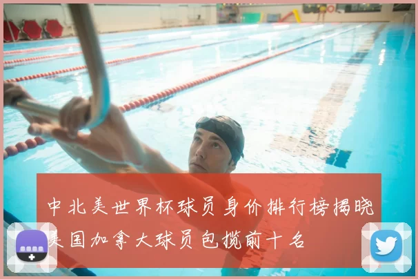 中北美世界杯球员身价排行榜揭晓美国加拿大球员包揽前十名