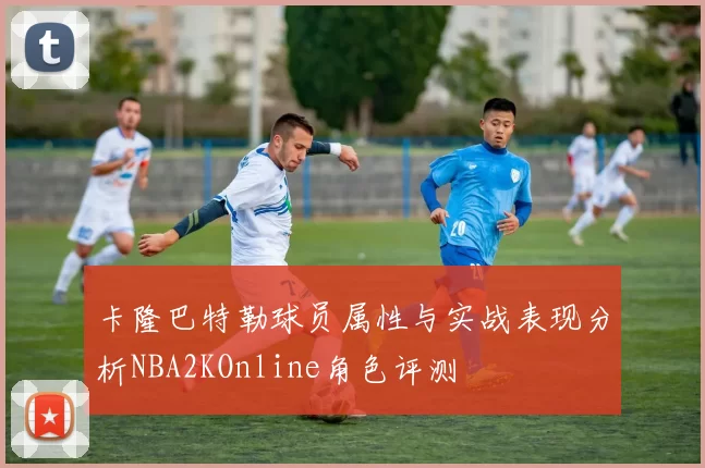 卡隆巴特勒球员属性与实战表现分析NBA2KOnline角色评测