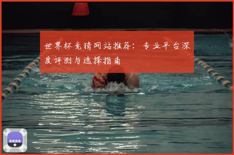世界杯竞猜网站推荐:专业平台深度评测与选择指南